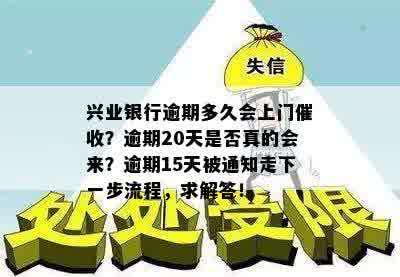 兴业银行逾期多久会上门催收？逾期20天是否真的会来？逾期15天被通知走下一步流程，求解答！