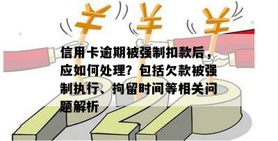 信用卡逾期被强制扣款后，应如何处理？包括欠款被强制执行、拘留时间等相关问题解析