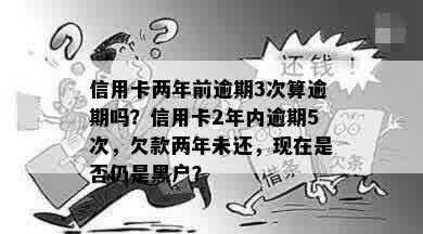 信用卡两年前逾期3次算逾期吗？信用卡2年内逾期5次，欠款两年未还，现在是否仍是黑户？