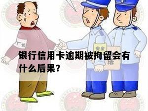 银行信用卡逾期被拘留会有什么后果？