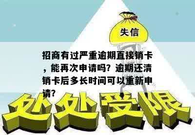 招商有过严重逾期直接销卡，能再次申请吗？逾期还清销卡后多长时间可以重新申请？