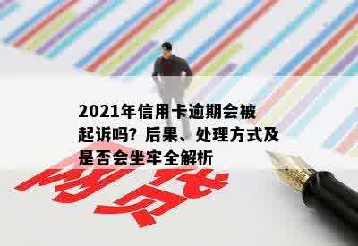 2021年信用卡逾期会被起诉吗？后果、处理方式及是否会坐牢全解析