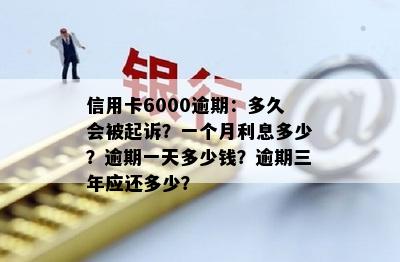 信用卡6000逾期：多久会被起诉？一个月利息多少？逾期一天多少钱？逾期三年应还多少？