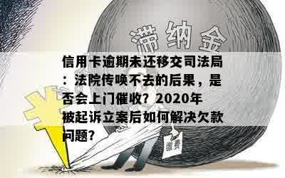 信用卡逾期未还移交司法局：法院传唤不去的后果，是否会上门催收？2020年被起诉立案后如何解决欠款问题？