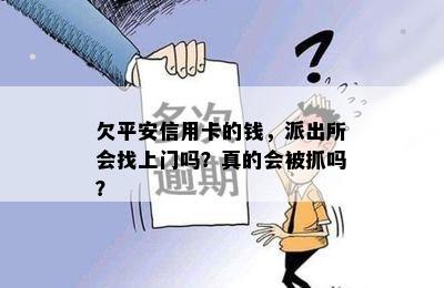 欠平安信用卡的钱，派出所会找上门吗？真的会被抓吗？