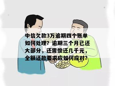 中信欠款3万逾期四个账单如何处理？逾期三个月已还大部分，还需偿还几千元，全额还款要求应如何应对？