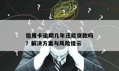 信用卡逾期几年还能贷款吗？解决方案与风险提示