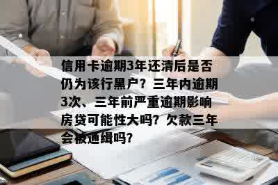 信用卡逾期3年还清后是否仍为该行黑户？三年内逾期3次、三年前严重逾期影响房贷可能性大吗？欠款三年会被通缉吗？