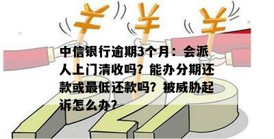 中信银行逾期3个月：会派人上门清收吗？能办分期还款或更低还款吗？被威胁起诉怎么办？