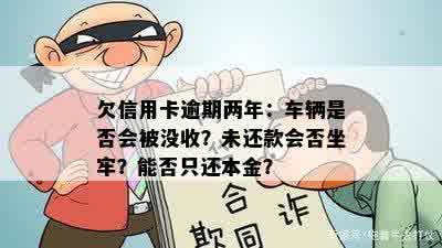 欠信用卡逾期两年：车辆是否会被没收？未还款会否坐牢？能否只还本金？