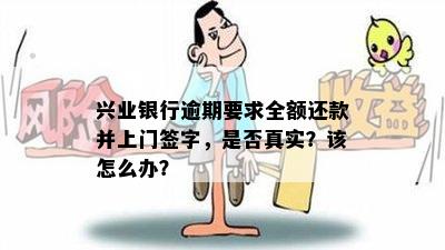 兴业银行逾期要求全额还款并上门签字，是否真实？该怎么办？