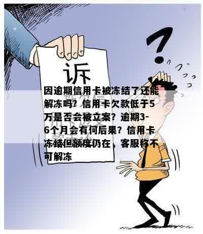 因逾期信用卡被冻结了还能解冻吗？信用卡欠款低于5万是否会被立案？逾期3-6个月会有何后果？信用卡冻结但额度仍在，客服称不可解冻