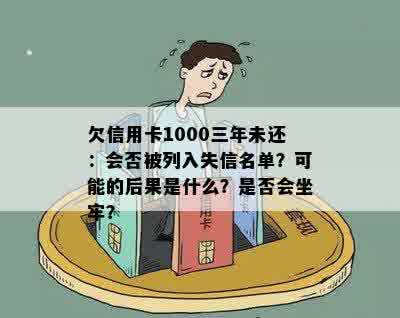 欠信用卡1000三年未还：会否被列入失信名单？可能的后果是什么？是否会坐牢？