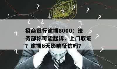 招商银行逾期8000：法务部称可能起诉，上门取证？逾期6天影响征信吗？