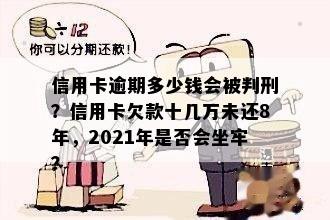 信用卡逾期多少钱会被判刑？信用卡欠款十几万未还8年，2021年是否会坐牢？