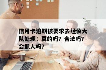 信用卡逾期被要求去经侦大队处理：真的吗？合法吗？会抓人吗？