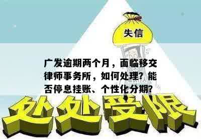 广发逾期两个月，面临移交律师事务所，如何处理？能否停息挂账、个性化分期？