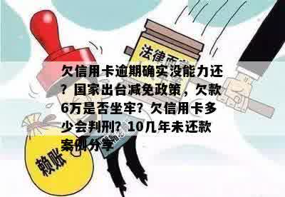 欠信用卡逾期确实没能力还？国家出台减免政策，欠款6万是否坐牢？欠信用卡多少会判刑？10几年未还款案例分享