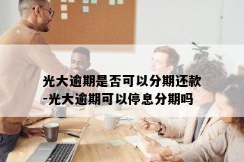 光大逾期是否可以分期还款-光大逾期可以停息分期吗