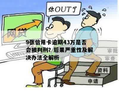 9张信用卡逾期43万是否会被判刑？后果严重性及解决办法全解析