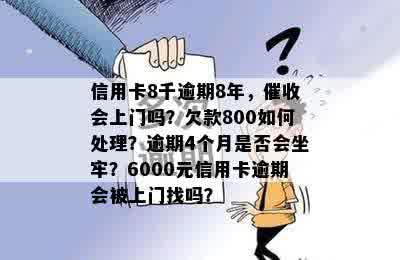 信用卡8千逾期8年，催收会上门吗？欠款800如何处理？逾期4个月是否会坐牢？6000元信用卡逾期会被上门找吗？