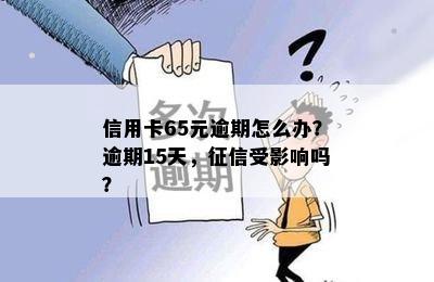 信用卡65元逾期怎么办？逾期15天，征信受影响吗？