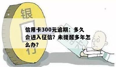 信用卡300元逾期：多久会进入征信？未提醒多年怎么办？