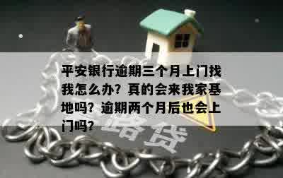 平安银行逾期三个月上门找我怎么办？真的会来我家基地吗？逾期两个月后也会上门吗？