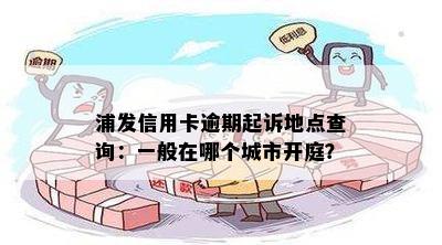 浦发信用卡逾期起诉地点查询：一般在哪个城市开庭？