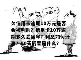 欠信用卡逾期10万元是否会被判刑？信用卡10万逾期多久会坐牢？利息如何计算？90天后果是什么？