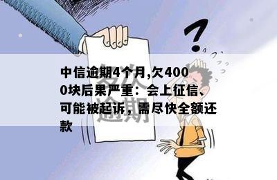 中信逾期4个月,欠4000块后果严重：会上征信、可能被起诉，需尽快全额还款