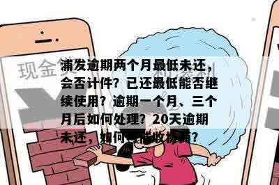 浦发逾期两个月更低未还，会否计件？已还更低能否继续使用？逾期一个月、三个月后如何处理？20天逾期未还，如何与催收协商？