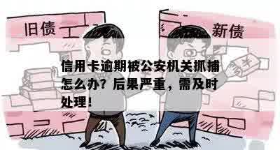 信用卡逾期被公安机关抓捕怎么办？后果严重，需及时处理！