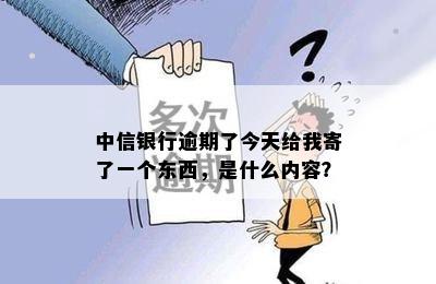 中信银行逾期了今天给我寄了一个东西，是什么内容？