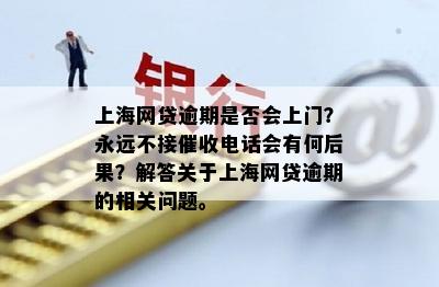 上海网贷逾期是否会上门？永远不接催收电话会有何后果？解答关于上海网贷逾期的相关问题。