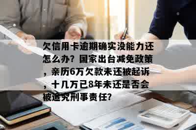 欠信用卡逾期确实没能力还怎么办？国家出台减免政策，亲历6万欠款未还被起诉，十几万已8年未还是否会被追究刑事责任？