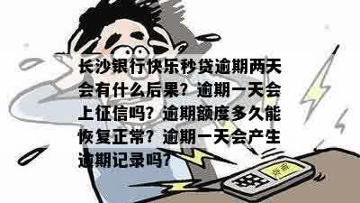 长沙银行快乐秒贷逾期两天会有什么后果？逾期一天会上征信吗？逾期额度多久能恢复正常？逾期一天会产生逾期记录吗？