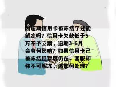 因逾期信用卡被冻结了还能解冻吗？信用卡欠款低于5万不予立案，逾期3-6月会有何影响？如果信用卡已被冻结但额度仍在，客服却称不可解冻，该如何处理？