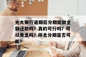 光大银行逾期后分期能做全额还款吗？真的可行吗？可以免息吗？停息分期是否可能？