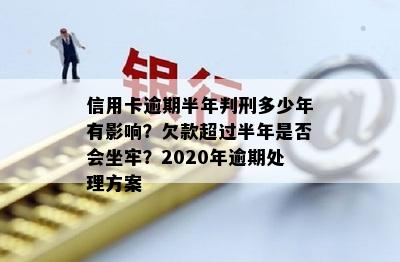 信用卡逾期半年判刑多少年有影响？欠款超过半年是否会坐牢？2020年逾期处理方案