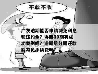 广发逾期能否申请减免利息和违约金？协商60期有成功案例吗？逾期后分期还款能减免手续费吗？