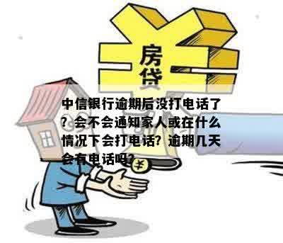 中信银行逾期后没打电话了？会不会通知家人或在什么情况下会打电话？逾期几天会有电话吗？