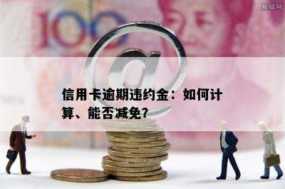 信用卡逾期违约金：如何计算、能否减免？