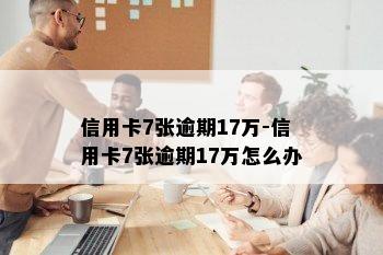 信用卡7张逾期17万-信用卡7张逾期17万怎么办