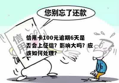 信用卡100元逾期6天是否会上征信？影响大吗？应该如何处理？