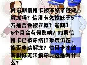 因逾期信用卡被冻结了还能解冻吗？信用卡欠款低于5万是否会被立案？逾期3-6个月会有何影响？如果信用卡已被冻结但额度仍在，能否申请解冻？信用卡冻结客服称无法解冻，这是为什么？