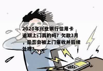 2020年兴业银行信用卡逾期上门真的吗？欠款3月，是否会被上门催收并后续处理？