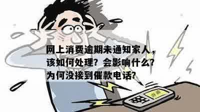 网上消费逾期未通知家人，该如何处理？会影响什么？为何没接到催款电话？