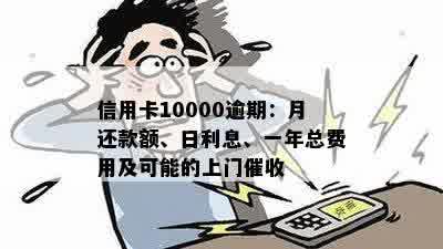 信用卡10000逾期：月还款额、日利息、一年总费用及可能的上门催收