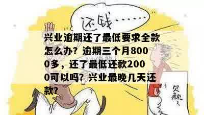 兴业逾期还了更低要求全款怎么办？逾期三个月8000多，还了更低还款2000可以吗？兴业最晚几天还款？